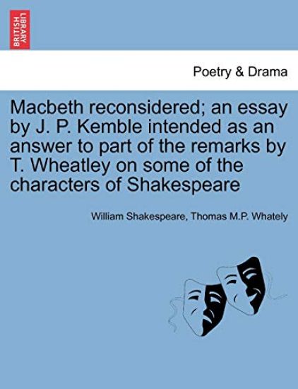 Macbeth Reconsidered; An Essay by J. P. Kemble Intended as an Answer to Part of the Remarks by T. Wheatley on Some of the Characters of Shakespeare