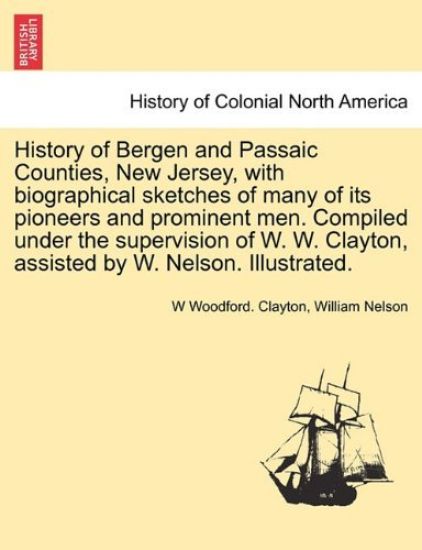 History of Bergen and Passaic Counties, New Jersey, with biographical sketches of many of its pioneers and prominent men. Compiled under the supervision of W. W. Clayton, assisted by W. Nelson. Illustrated.