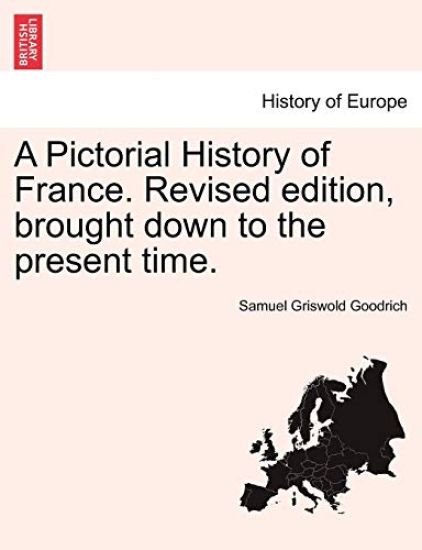 A Pictorial History of France. Revised Edition, Brought Down to the Present Time.