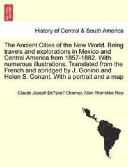 The Ancient Cities of the New World. Being travels and explorations in Mexico and Central America from 1857-1882. With numerous illustrations. Translated from the French and abridged by J. Gonino and Helen S. Conant. With a portrait and a map