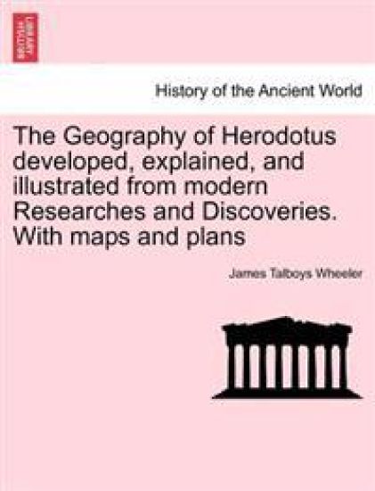 The Geography of Herodotus developed, explained, and illustrated from modern Researches and Discoveries. With maps and plans