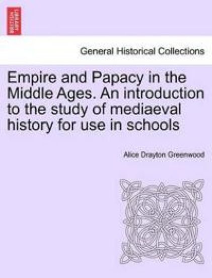 Empire and Papacy in the Middle Ages. an Introduction to the Study of Mediaeval History for Use in Schools