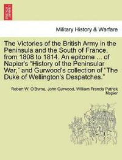 The Victories of the British Army in the Peninsula and the South of France, from 1808 to 1814. an Epitome ... of Napier's "History of the Peninsular War," and Gurwood's Collection of "The Duke of Wellington's Despatches."