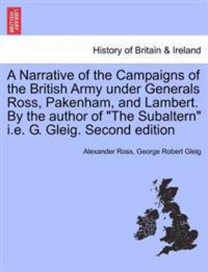 A Narrative of the Campaigns of the British Army Under Generals Ross, Pakenham, and Lambert. by the Author of the Subaltern i.e. G. Gleig. Second Edition