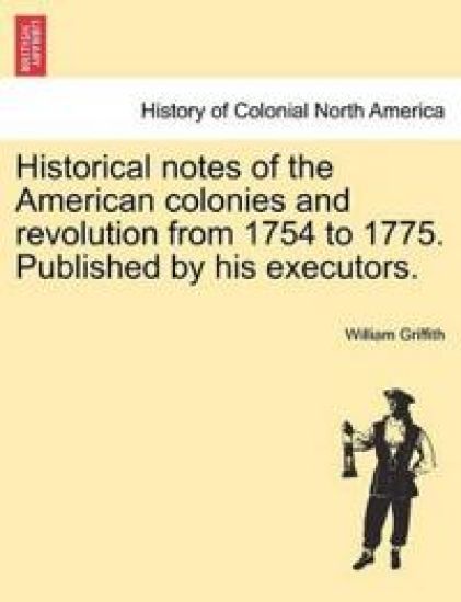 Historical Notes of the American Colonies and Revolution from 1754 to 1775. Published by His Executors.