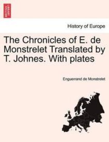 The Chronicles of E. de Monstrelet Translated by T. Johnes. with Plates. Vol. I