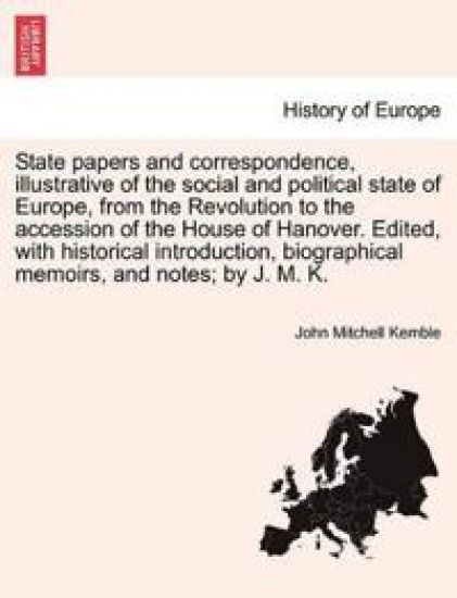 State papers and correspondence, illustrative of the social and political state of Europe, from the Revolution to the accession of the House of Hanover. Edited, with historical introduction, biographical memoirs, and notes; by J. M. K.