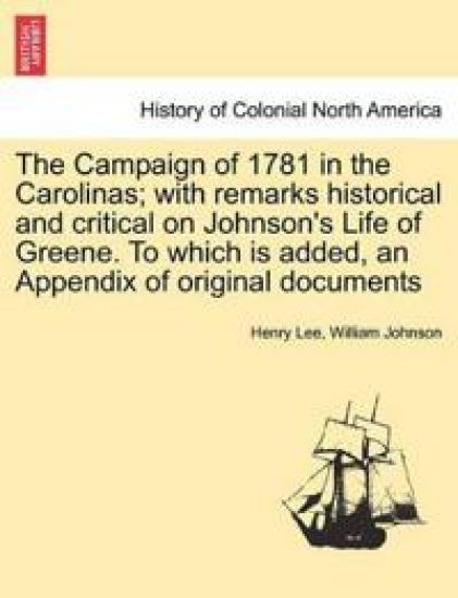 The Campaign of 1781 in the Carolinas; with remarks historical and critical on Johnson's Life of Greene. To which is added, an Appendix of original documents