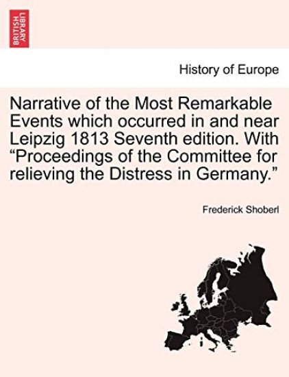 Narrative of the Most Remarkable Events Which Occurred in and Near Leipzig 1813 Seventh Edition. with "Proceedings of the Committee for Relieving the Distress in Germany."
