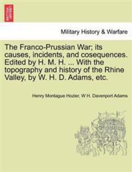 The Franco-Prussian War; its causes, incidents, and cosequences. Edited by H. M. H. ... With the topography and history of the Rhine Valley, by W. H. D. Adams, etc. VOL. II