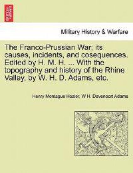 The Franco-Prussian War; its causes, incidents, and cosequences. Edited by H. M. H. ... With the topography and history of the Rhine Valley, by W. H. D. Adams, etc. Vol. I.