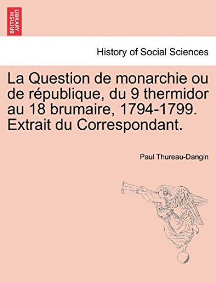 La Question de Monarchie Ou de R Publique, Du 9 Thermidor Au 18 Brumaire, 1794-1799. Extrait Du Correspondant.
