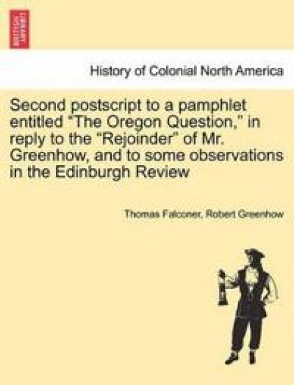 Second PostScript to a Pamphlet Entitled the Oregon Question, in Reply to the Rejoinder of Mr. Greenhow, and to Some Observations in the Edinburgh Review