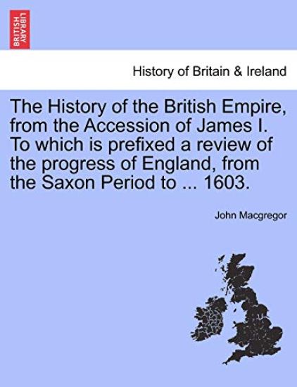 The History of the British Empire, from the Accession of James I. to Which Is Prefixed a Review of the Progress of England, from the Saxon Period to ... 1603.