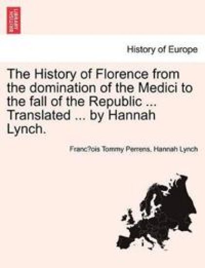 The History of Florence from the Domination of the Medici to the Fall of the Republic ... Translated ... by Hannah Lynch.