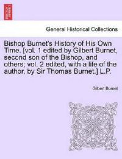 Bishop Burnet's History of His Own Time. [Vol. 1 Edited by Gilbert Burnet, Second Son of the Bishop, and Others; Vol. 2 Edited, with a Life of the Author, by Sir Thomas Burnet.] Vol. IV