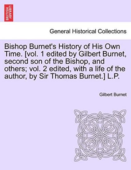 Bishop Burnet's History of His Own Time. [Vol. 1 Edited by Gilbert Burnet, Second Son of the Bishop, and Others; Vol. 2 Edited, with a Life of the Author, by Sir Thomas Burnet.] L.P. Vol. I