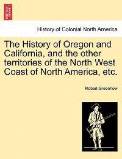 The History of Oregon and California, and the other territories of the North West Coast of North America, etc.