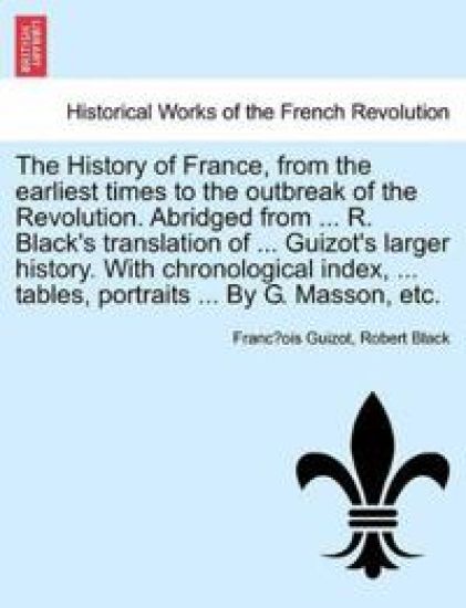 The History of France, from the earliest times to the outbreak of the Revolution. Abridged from ... R. Black's translation of ... Guizot's larger history. With chronological index, ... tables, portraits ... By G. Masson, etc.