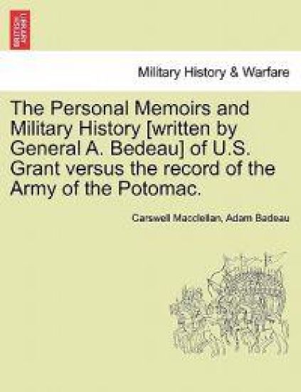 The Personal Memoirs and Military History [Written by General A. Bedeau] of U.S. Grant Versus the Record of the Army of the Potomac.