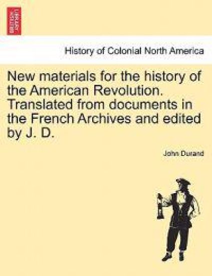 New Materials for the History of the American Revolution. Translated from Documents in the French Archives and Edited by J. D.