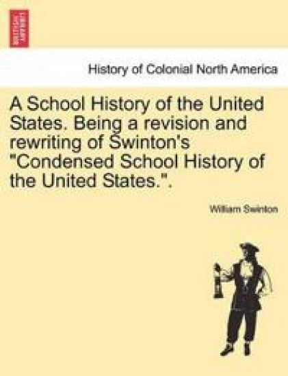 A School History of the United States. Being a Revision and Rewriting of Swinton's Condensed School History of the United States..