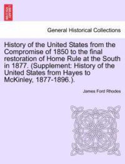 History of the United States from the Compromise of 1850 to the Final Restoration of Home Rule at the South in 1877. (Supplement