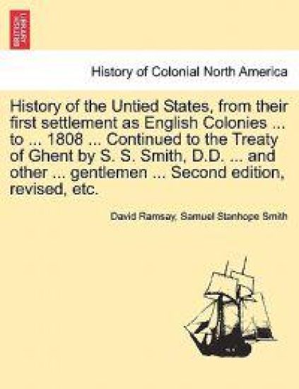 History of the Untied States, from Their First Settlement as English Colonies ... to ... 1808 ... Continued to the Treaty of Ghent by S. S. Smith, D.D. ... and Other ... Gentlemen ... Second Edition, Revised, Etc.