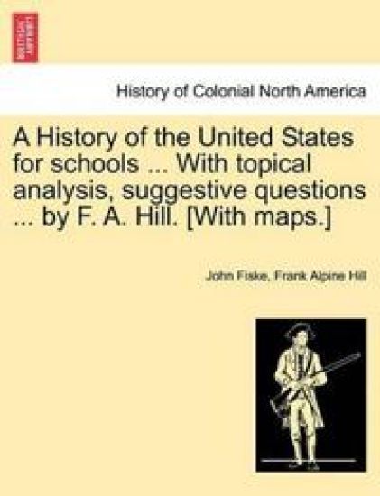 A History of the United States for Schools ... with Topical Analysis, Suggestive Questions ... by F. A. Hill. [with Maps.] Vol. II.