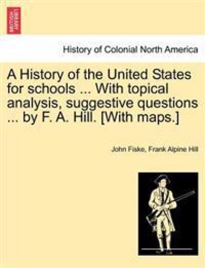 A History of the United States for Schools ... with Topical Analysis, Suggestive Questions ... by F. A. Hill. [With Maps.]