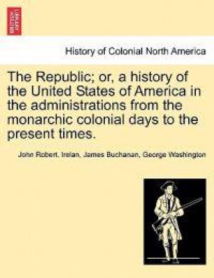 The Republic; Or, a History of the United States of America in the Administrations from the Monarchic Colonial Days to the Present Times.