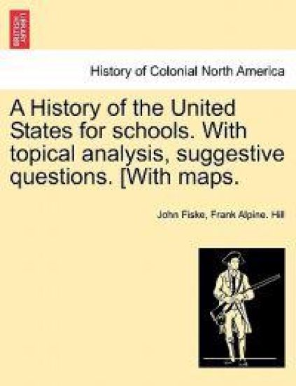 A History of the United States for Schools. with Topical Analysis, Suggestive Questions. [With Maps.