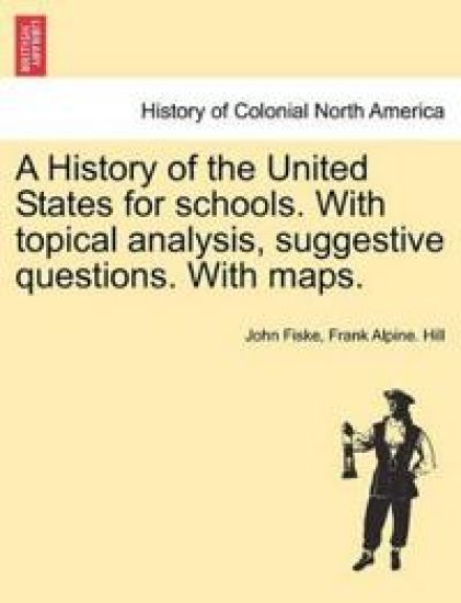 A History of the United States for Schools. with Topical Analysis, Suggestive Questions. with Maps. Vol. I.