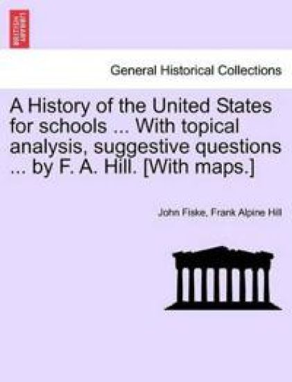 A History of the United States for Schools ... with Topical Analysis, Suggestive Questions ... by F. A. Hill. [With Maps.]