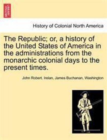 The Republic; Or, a History of the United States of America in the Administrations from the Monarchic Colonial Days to the Present Times.