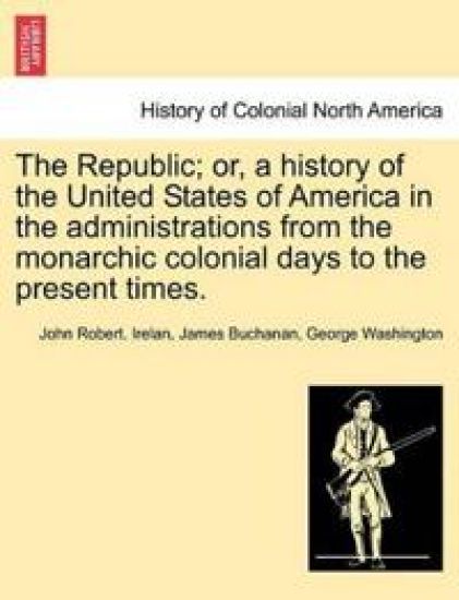 The Republic; Or, a History of the United States of America in the Administrations from the Monarchic Colonial Days to the Present Times.