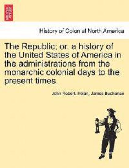 The Republic; Or, a History of the United States of America in the Administrations from the Monarchic Colonial Days to the Present Times.
