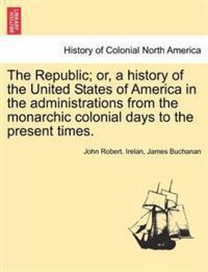 The Republic; Or, a History of the United States of America in the Administrations from the Monarchic Colonial Days to the Present Times.
