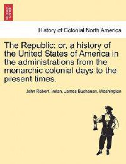 The Republic; Or, a History of the United States of America in the Administrations from the Monarchic Colonial Days to the Present Times.