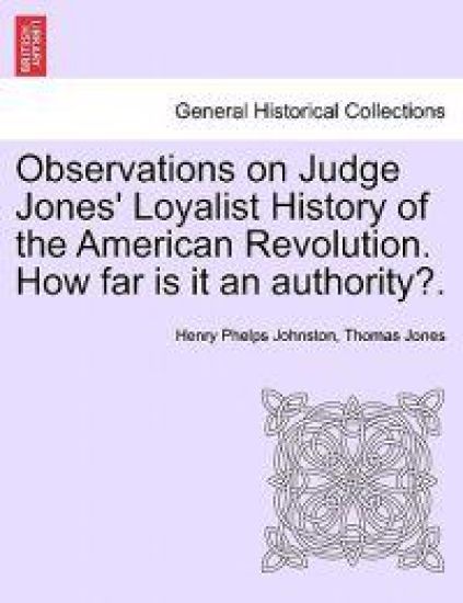 Observations on Judge Jones' Loyalist History of the American Revolution. How Far Is It an Authority?.