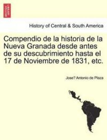 Compendio de la historia de la Nueva Granada desde antes de su descubrimiento hasta el 17 de Noviembre de 1831, etc.