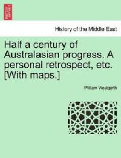 Half a century of Australasian progress. A personal retrospect, etc. [With maps.]