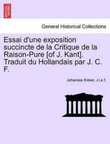 Essai D'Une Exposition Succincte de La Critique de La Raison-Pure [Of J. Kant]. Traduit Du Hollandais Par J. C. F.