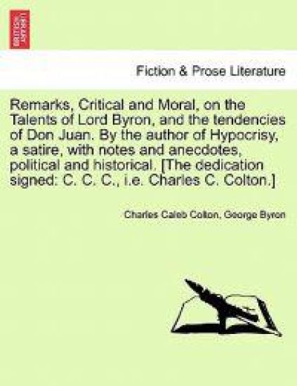 Remarks, Critical and Moral, on the Talents of Lord Byron, and the Tendencies of Don Juan. by the Author of Hypocrisy, a Satire, with Notes and Anecdotes, Political and Historical. [The Dedication Signed