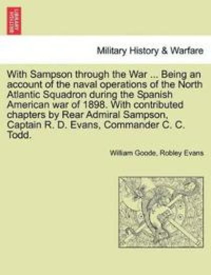 With Sampson Through the War ... Being an Account of the Naval Operations of the North Atlantic Squadron During the Spanish American War of 1898. with Contributed Chapters by Rear Admiral Sampson, Captain R. D. Evans, Commander C. C. Todd.