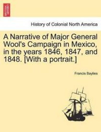 A Narrative of Major General Wool's Campaign in Mexico, in the Years 1846, 1847, and 1848. [with a Portrait.]