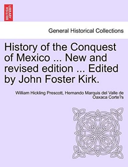History of the Conquest of Mexico ... New and Revised Edition ... Edited by John Foster Kirk.