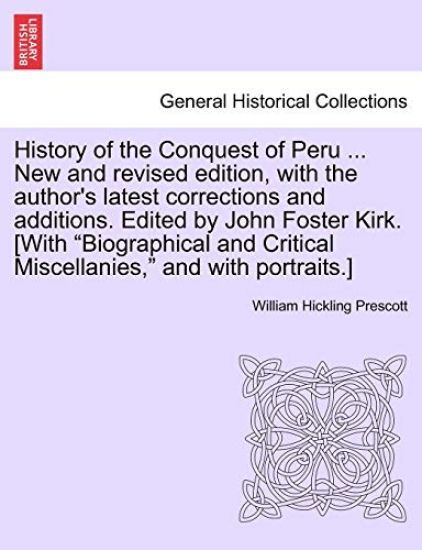 History of the Conquest of Peru ... New and Revised Edition, with the Author's Latest Corrections and Additions. Edited by John Foster Kirk. [With "Biographical and Critical Miscellanies," and with Portraits.]