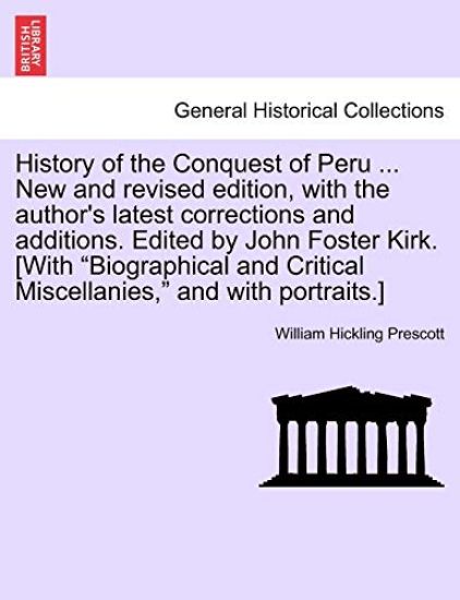History of the Conquest of Peru ... New and Revised Edition, with the Author's Latest Corrections and Additions. Edited by John Foster Kirk. [With "Biographical and Critical Miscellanies," and with Portraits.]