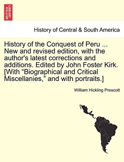History of the Conquest of Peru ... New and Revised Edition, with the Author's Latest Corrections and Additions. Edited by John Foster Kirk. [With "Biographical and Critical Miscellanies," and with Portraits.]
